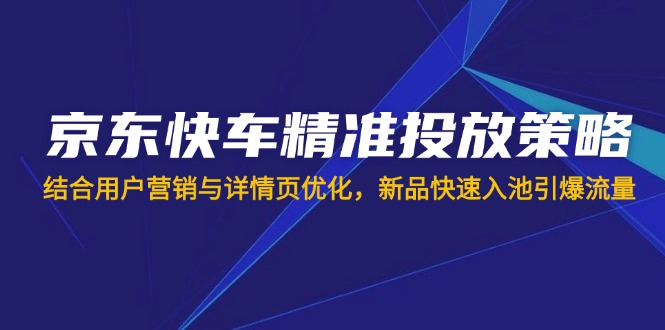 （14185期）京东快车精准投放策略，结合用户营销与详情页优化，新品快速入池引爆流量-酷知号 - 创业者的知识服务平台
