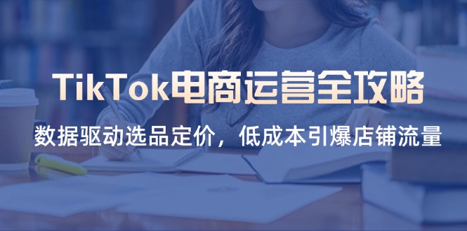 （14343期）TikTok电商运营全攻略，数据驱动选品定价，低成本引爆店铺流量-酷知号