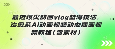最近爆火动画vlog蓝海玩法,治愈系AI动画视频动态插画视频教程(含素材)-酷知号 - 创业者的知识服务平台