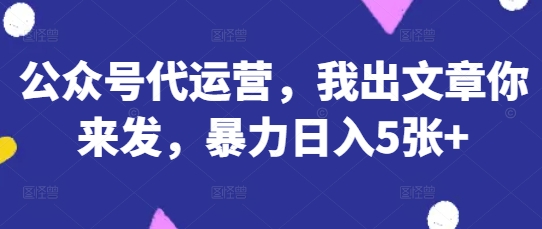 公众号代运营，我出文章你来发，暴力日入5张+【揭秘】-酷知号