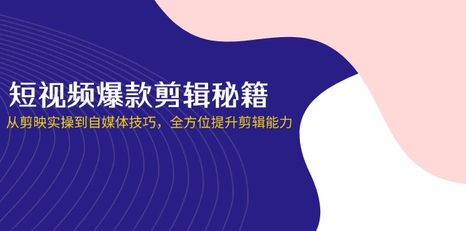 （14244期）短视频爆款剪辑秘籍，从剪映实操到自媒体技巧，全方位提升剪辑能力-酷知号