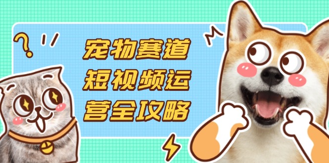 （14345期）宠物赛道短视频运营全攻略，选品拍摄剪辑实操，实现流量到收益转化-酷知号