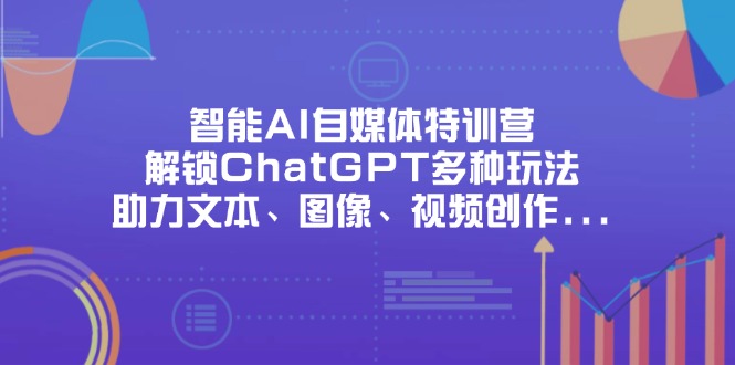 （14245期）智能AI自媒体特训营，解锁ChatGPT多种玩法，助力文本、图像、视频创作...-酷知号
