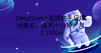 DeepSeek+易撰助手玩爆流量主，每天十分钟，月入1000+-酷知号