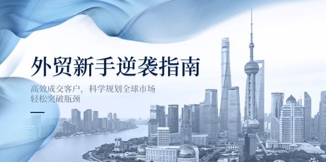 （14201期）外贸新手逆袭指南：高效成交客户，科学规划全球市场，轻松突破瓶颈-酷知号 - 创业者的知识服务平台