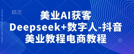 美业AI获客Deepseek+数字人-抖音美业教程电商教程-酷知号