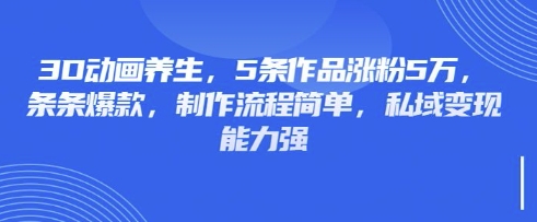 3D动画养生，5条作品涨粉5万，条条爆款，制作流程简单，私域变现能力强-酷知号