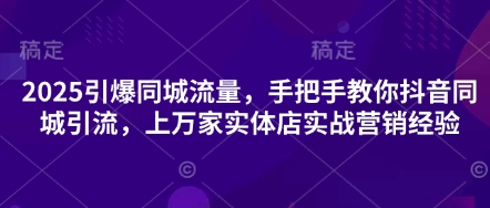 2025引爆同城流量，手把手教你抖音同城引流，上万家实体店实战营销经验-酷知号