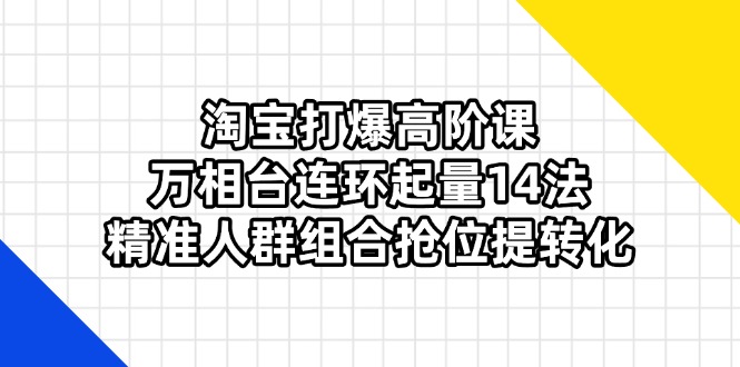 (14298期)淘宝打爆高阶课:万相台连环起量14法,精准人群组合抢位提转化-酷知号