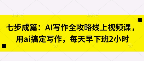 七步成篇：AI写作全攻略线上视频课，用ai搞定写作，每天早下班2小时-酷知号