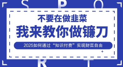 韭菜生涯终结者，我来教你做镰刀，2025如何通过“知识付费”实现财F自由【揭秘】-酷知号